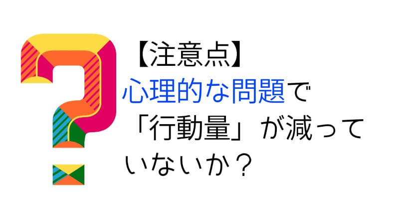 【注意点】
心理的な問題で、「行動量」が減っていないか？